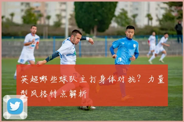英超哪些球队主打身体对抗？力量型风格特点解析