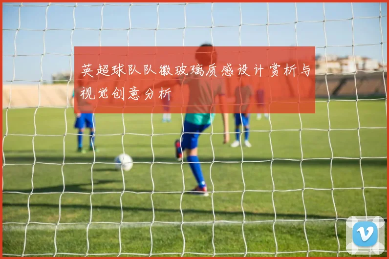 英超球队队徽玻璃质感设计赏析与视觉创意分析