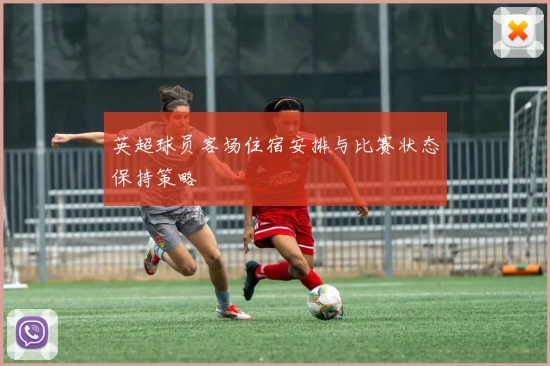 英超球员客场住宿安排与比赛状态保持策略