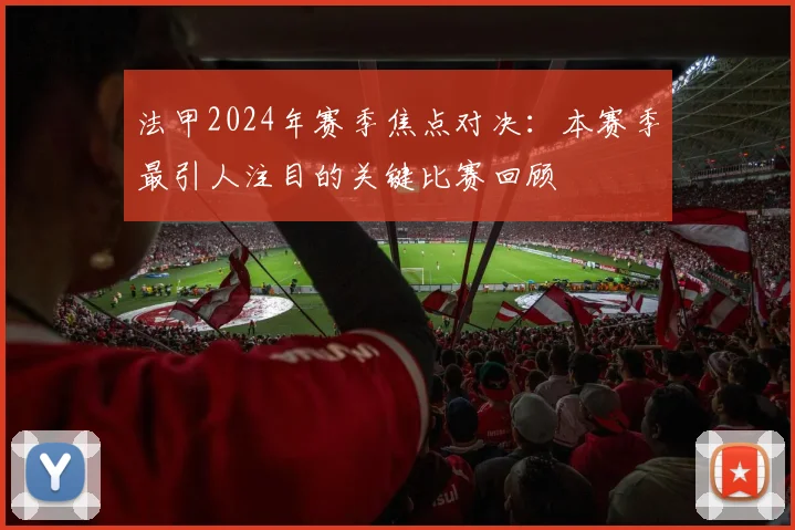 法甲2024年赛季焦点对决：本赛季最引人注目的关键比赛回顾