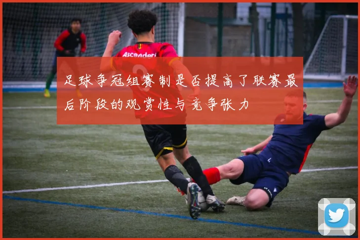 足球争冠组赛制是否提高了联赛最后阶段的观赏性与竞争张力