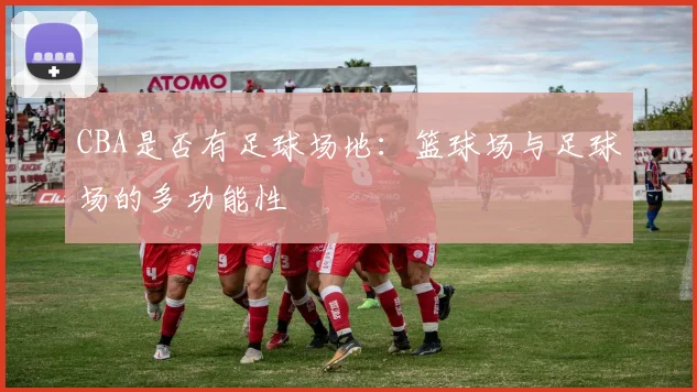CBA是否有足球场地:篮球场与足球场的多功能性