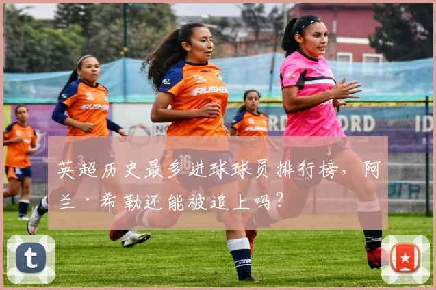 英超历史最多进球球员排行榜，阿兰·希勒还能被追上吗？