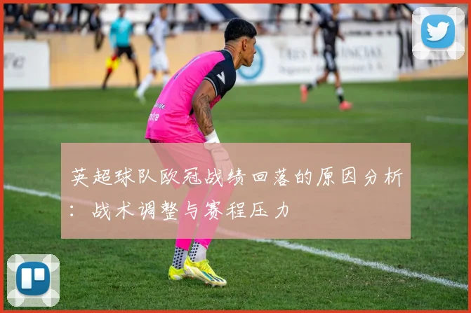 英超球队欧冠战绩回落的原因分析：战术调整与赛程压力