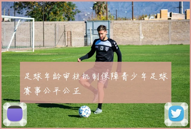 足球年龄审核机制保障青少年足球赛事公平公正