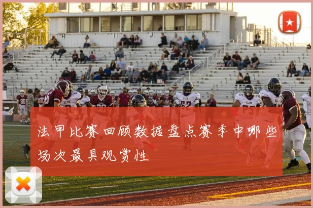 法甲比赛回顾数据盘点赛季中哪些场次最具观赏性