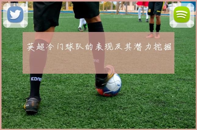 英超冷门球队的表现及其潜力挖掘