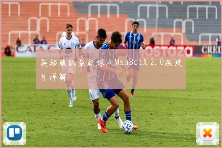 英超狼队最新球衣ManBetX 2.0版设计详解