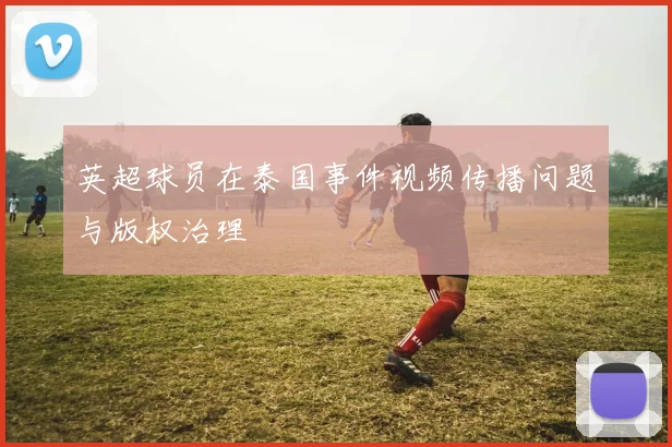 英超球员在泰国事件视频传播问题与版权治理