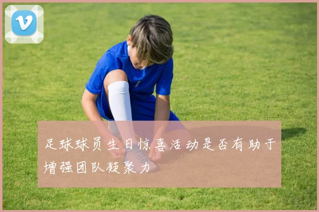 足球球员生日惊喜活动是否有助于增强团队凝聚力