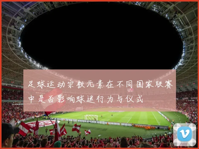 足球运动宗教元素在不同国家联赛中是否影响球迷行为与仪式