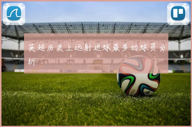 英超历史上远射进球最多的球员分析