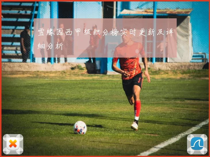 雪缘园西甲级积分榜实时更新及详细分析