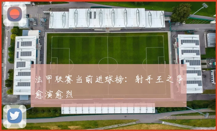 法甲联赛当前进球榜：射手王之争愈演愈烈